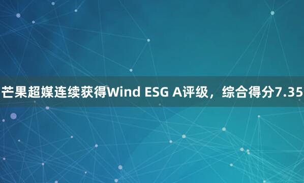 芒果超媒连续获得Wind ESG A评级，综合得分7.35
