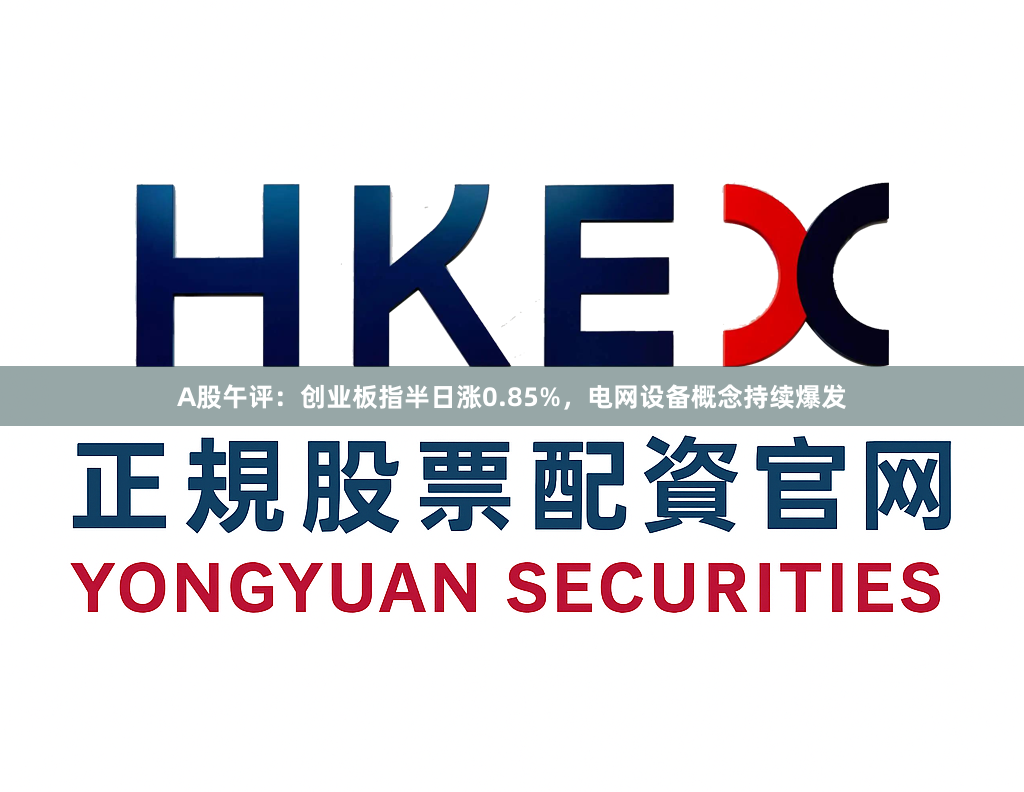 A股午评：创业板指半日涨0.85%，电网设备概念持续爆发