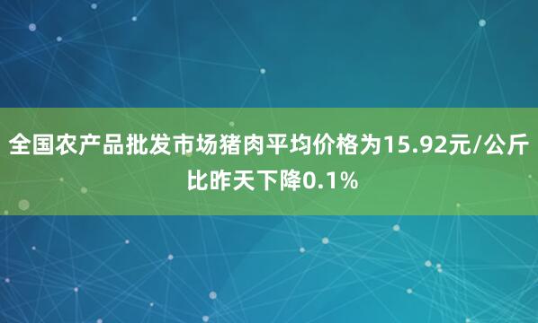 全国农产品批发市场猪肉平均价格为15.92元/公斤 比昨天下降0.1%