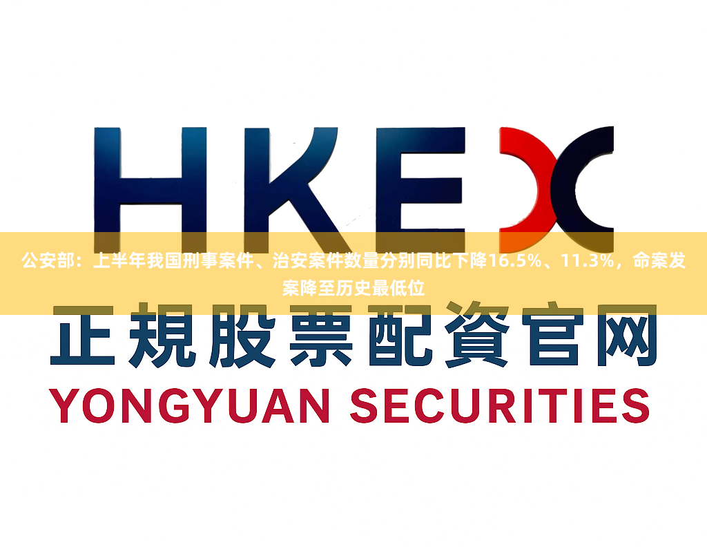 公安部：上半年我国刑事案件、治安案件数量分别同比下降16.5%、11.3%，命案发案降至历史最低位