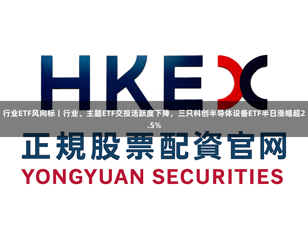 行业ETF风向标丨行业、主题ETF交投活跃度下降，三只科创半导体设备ETF半日涨幅超2.5%