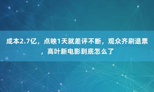 成本2.7亿，点映1天就差评不断，观众齐刷退票，高叶新电影到底怎么了