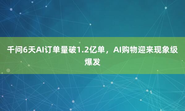 千问6天AI订单量破1.2亿单，AI购物迎来现象级爆发
