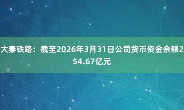 大秦铁路：截至2026年3月31日公司货币资金余额254.67亿元