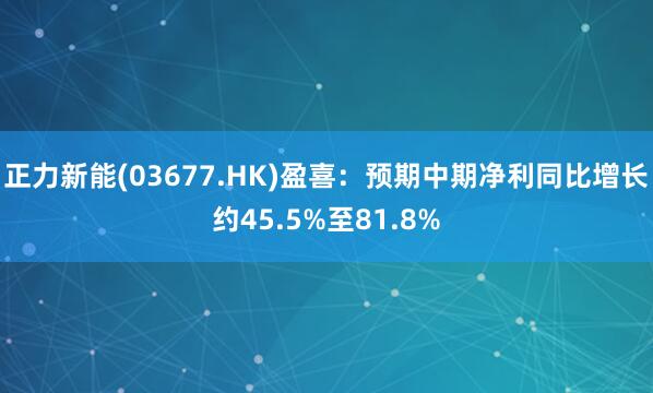 正力新能(03677.HK)盈喜：预期中期净利同比增长约45.5%至81.8%