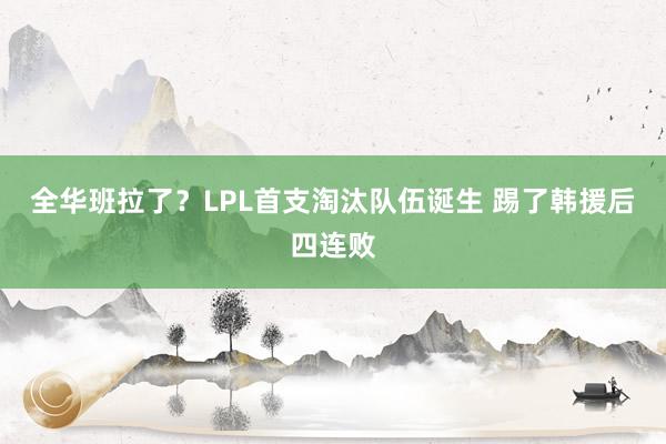 全华班拉了？LPL首支淘汰队伍诞生 踢了韩援后四连败