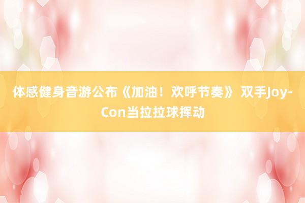体感健身音游公布《加油！欢呼节奏》 双手Joy-Con当拉拉球挥动