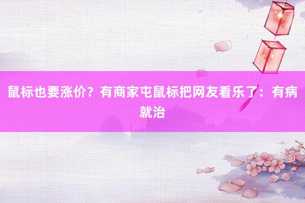 鼠标也要涨价？有商家屯鼠标把网友看乐了：有病就治