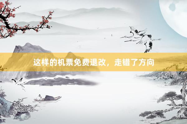 这样的机票免费退改，走错了方向