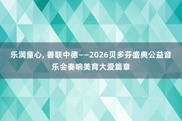 乐润童心, 善联中德——2026贝多芬盛典公益音乐会奏响美育大爱篇章