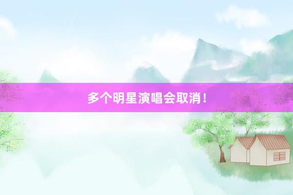 多个明星演唱会取消！