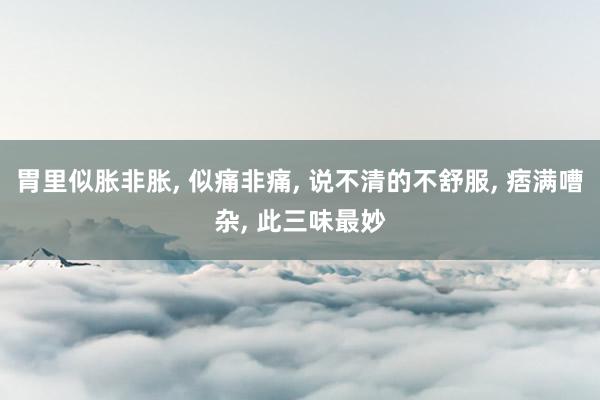 胃里似胀非胀, 似痛非痛, 说不清的不舒服, 痞满嘈杂, 此三味最妙