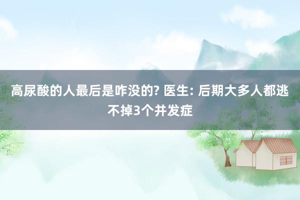 高尿酸的人最后是咋没的? 医生: 后期大多人都逃不掉3个并发症