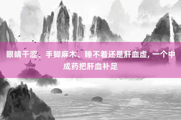 眼睛干涩、手脚麻木、睡不着还是肝血虚, 一个中成药把肝血补足