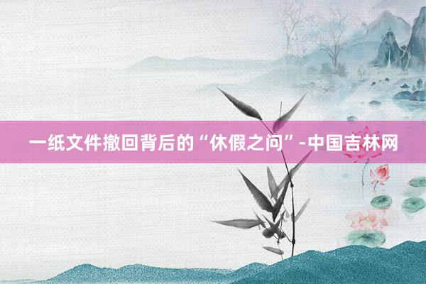 一纸文件撤回背后的“休假之问”-中国吉林网