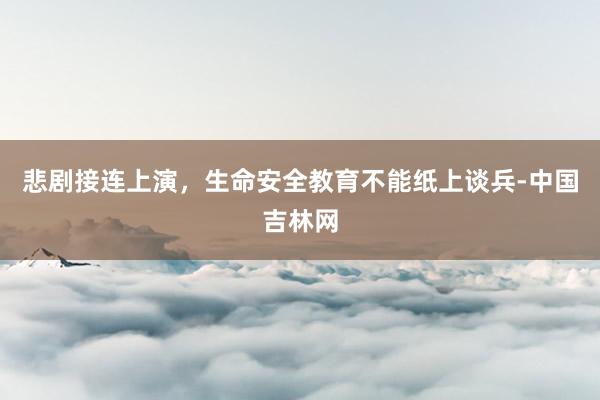 悲剧接连上演，生命安全教育不能纸上谈兵-中国吉林网