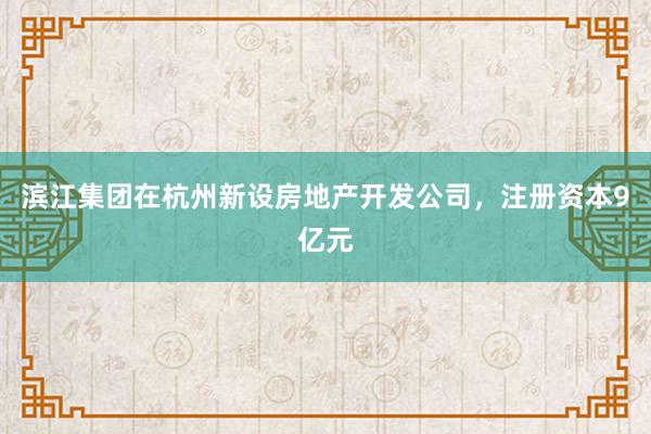 滨江集团在杭州新设房地产开发公司，注册资本9亿元
