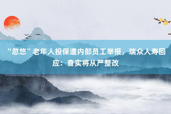 “忽悠”老年人投保遭内部员工举报，瑞众人寿回应：查实将从严整改