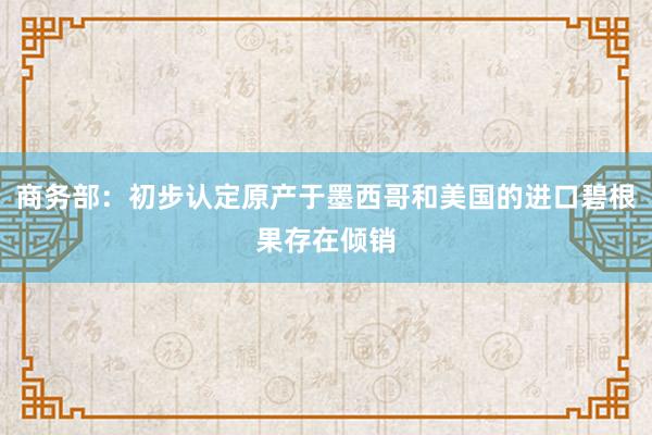 商务部：初步认定原产于墨西哥和美国的进口碧根果存在倾销