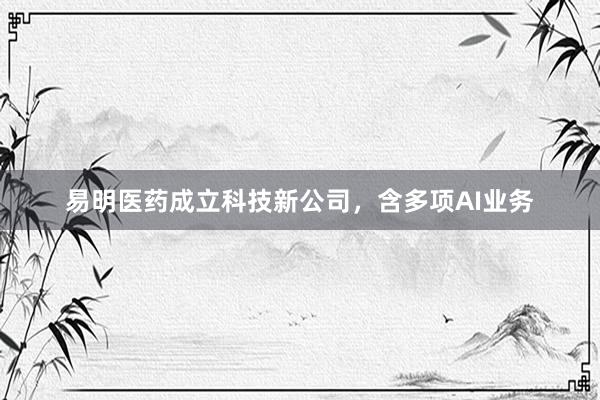 易明医药成立科技新公司，含多项AI业务