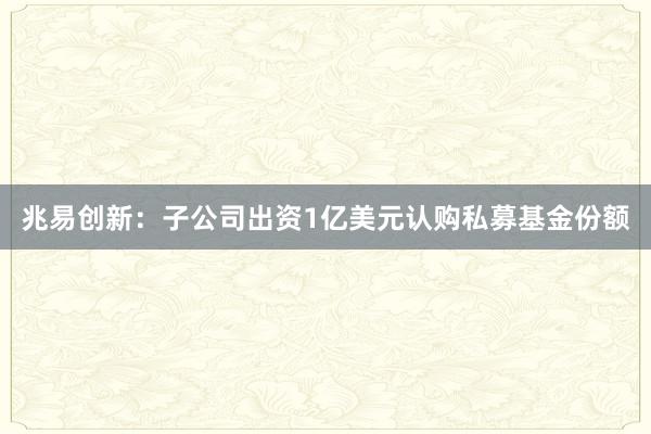兆易创新：子公司出资1亿美元认购私募基金份额