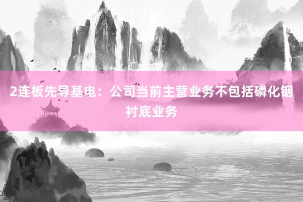 2连板先导基电：公司当前主营业务不包括磷化铟衬底业务