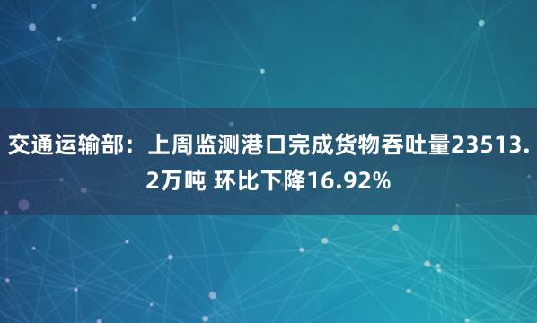 交通运输部：上周监测港口完成货物吞吐量23513.2万吨 环比下降16.92%