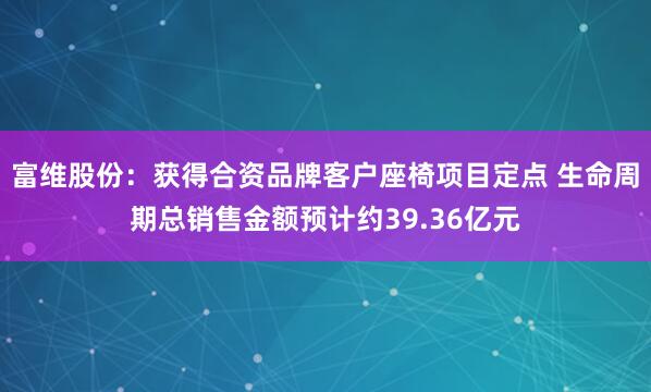 富维股份：获得合资品牌客户座椅项目定点 生命周期总销售金额预计约39.36亿元