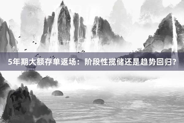 5年期大额存单返场：阶段性揽储还是趋势回归？