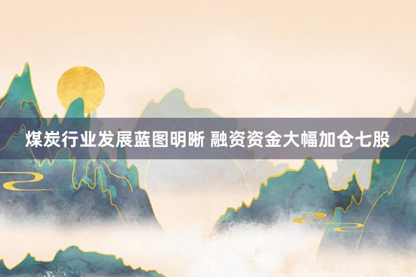 煤炭行业发展蓝图明晰 融资资金大幅加仓七股