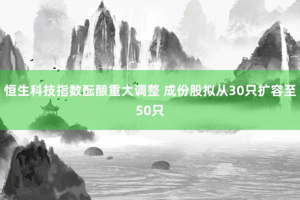 恒生科技指数酝酿重大调整 成份股拟从30只扩容至50只