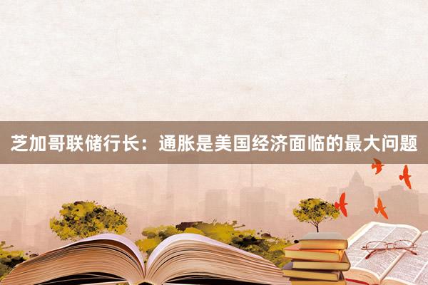 芝加哥联储行长：通胀是美国经济面临的最大问题