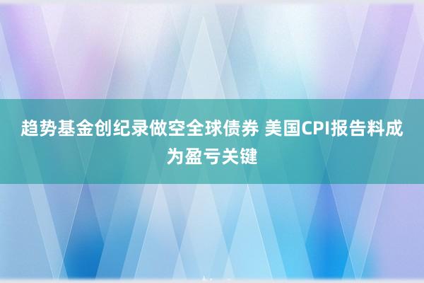 趋势基金创纪录做空全球债券 美国CPI报告料成为盈亏关键