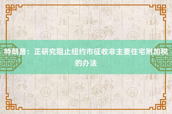 特朗普：正研究阻止纽约市征收非主要住宅附加税的办法