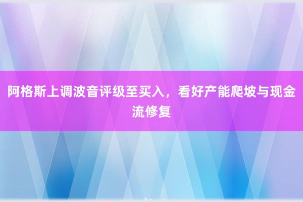 阿格斯上调波音评级至买入，看好产能爬坡与现金流修复