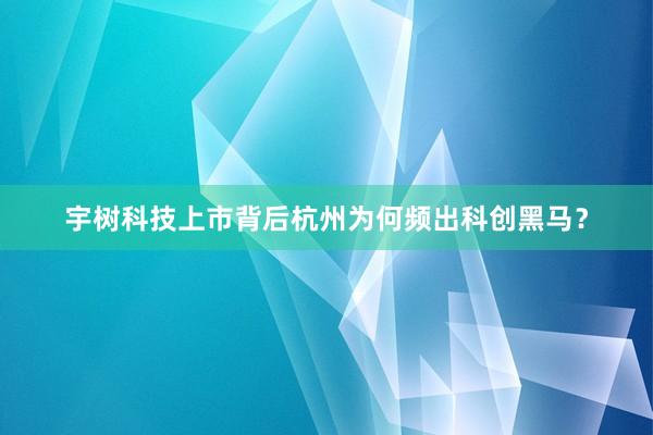 宇树科技上市背后杭州为何频出科创黑马？