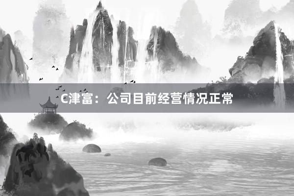 C津富：公司目前经营情况正常