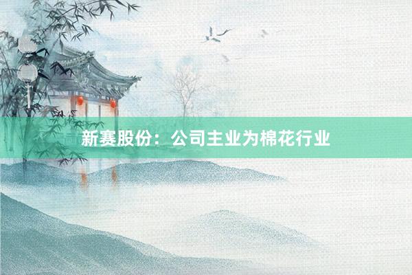 新赛股份：公司主业为棉花行业