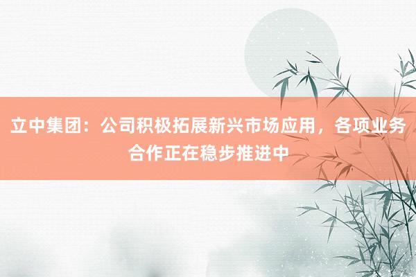 立中集团：公司积极拓展新兴市场应用，各项业务合作正在稳步推进中