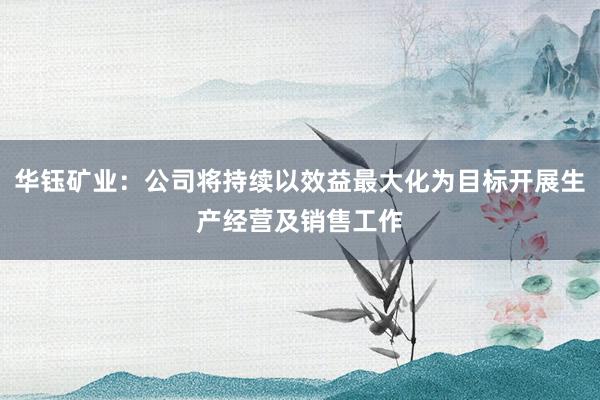 华钰矿业：公司将持续以效益最大化为目标开展生产经营及销售工作