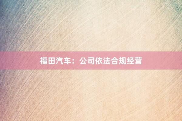 福田汽车：公司依法合规经营
