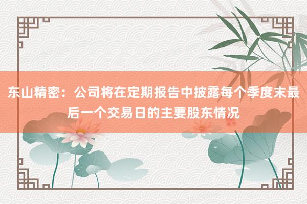 东山精密：公司将在定期报告中披露每个季度末最后一个交易日的主要股东情况