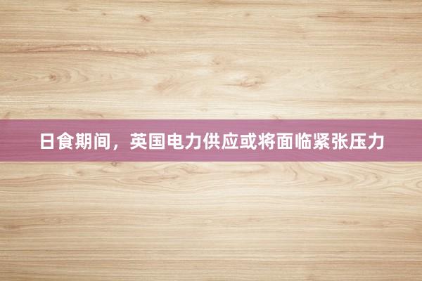 日食期间，英国电力供应或将面临紧张压力