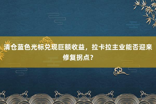 清仓蓝色光标兑现巨额收益，拉卡拉主业能否迎来修复拐点？