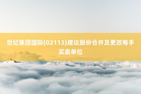 世纪集团国际(02113)建议股份合并及更改每手买卖单位