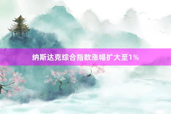 纳斯达克综合指数涨幅扩大至1%