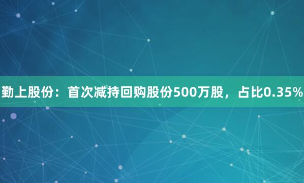 勤上股份：首次减持回购股份500万股，占比0.35%