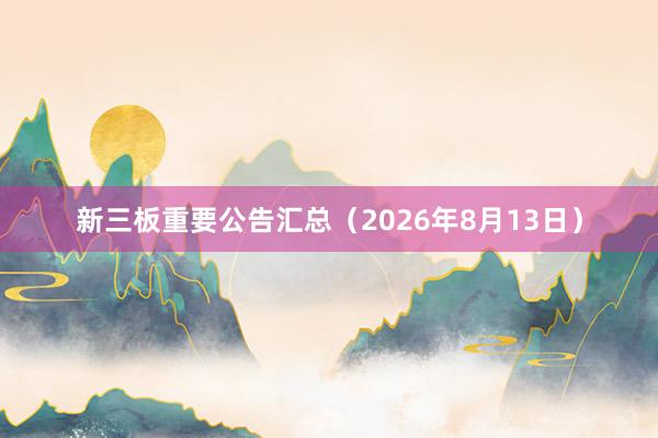 新三板重要公告汇总（2026年8月13日）