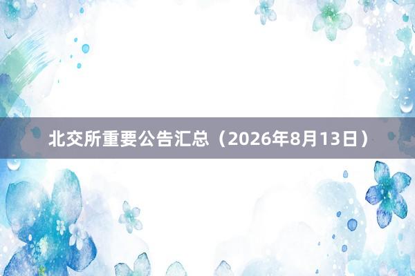 北交所重要公告汇总（2026年8月13日）