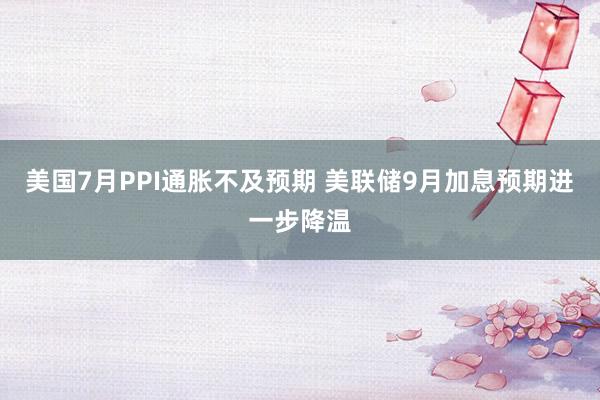 美国7月PPI通胀不及预期 美联储9月加息预期进一步降温